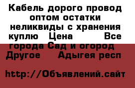 Кабель дорого провод оптом остатки неликвиды с хранения куплю › Цена ­ 100 - Все города Сад и огород » Другое   . Адыгея респ.